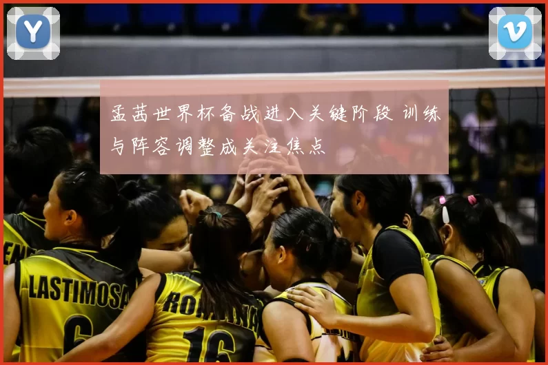 孟茜世界杯备战进入关键阶段 训练与阵容调整成关注焦点