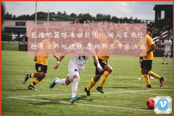 直播吧篮球滚动新闻:湖人客场险胜勇士终结连败 詹姆斯末节发力成关键