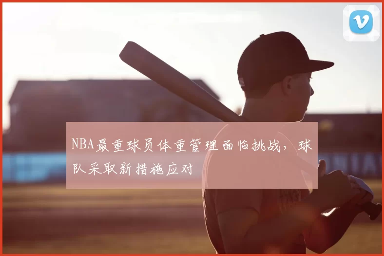 NBA最重球员体重管理面临挑战，球队采取新措施应对
