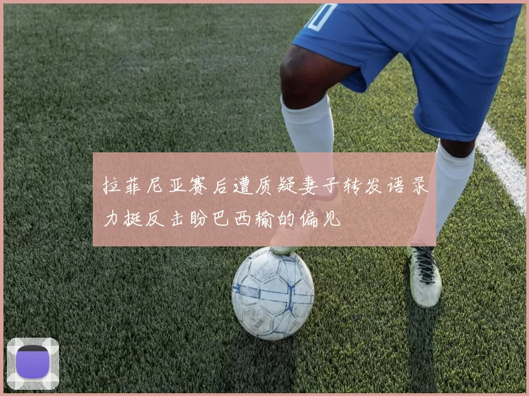 拉菲尼亚赛后遭质疑妻子转发语录力挺反击盼巴西输的偏见