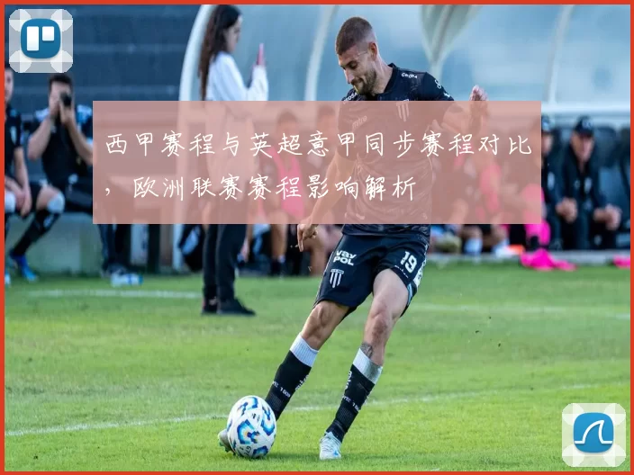 西甲赛程与英超意甲同步赛程对比，欧洲联赛赛程影响解析