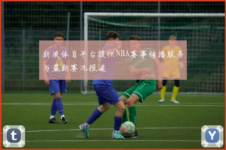 新浪体育平台提供NBA赛事转播服务与最新赛况报道