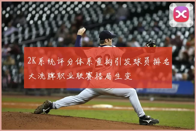 2K系统评分体系重构引发球员排名大洗牌职业联赛格局生变