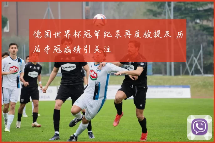 德国世界杯冠军纪录再度被提及 历届夺冠成绩引关注