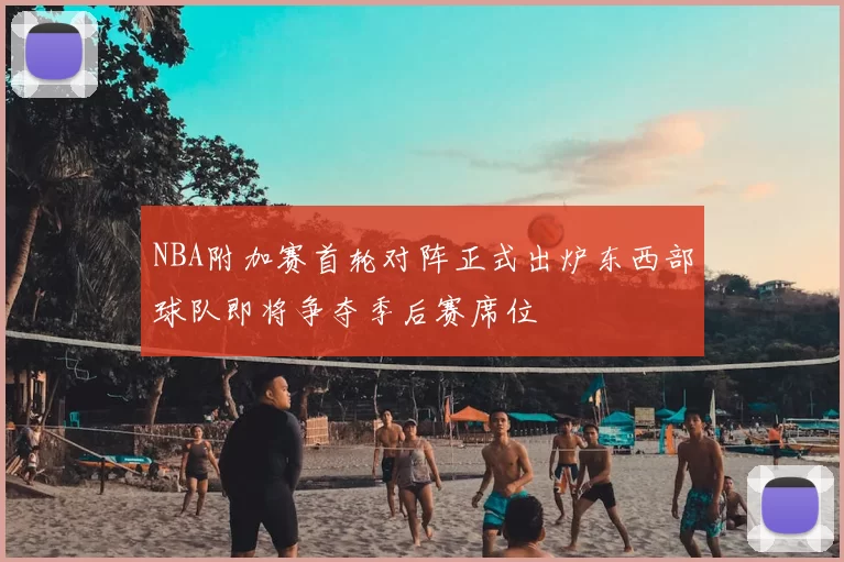 NBA附加赛首轮对阵正式出炉东西部球队即将争夺季后赛席位