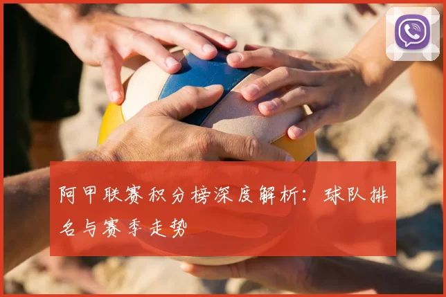 阿甲联赛积分榜深度解析:球队排名与赛季走势