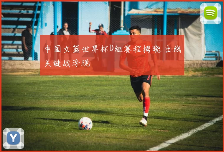 中国女篮世界杯D组赛程揭晓 出线关键战浮现
