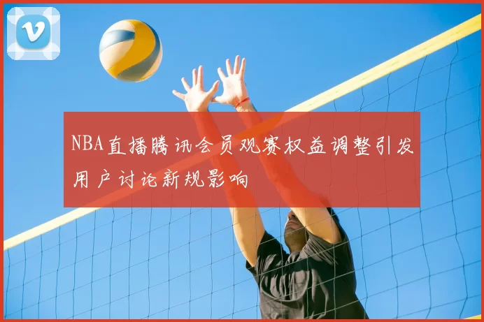 NBA直播腾讯会员观赛权益调整引发用户讨论新规影响
