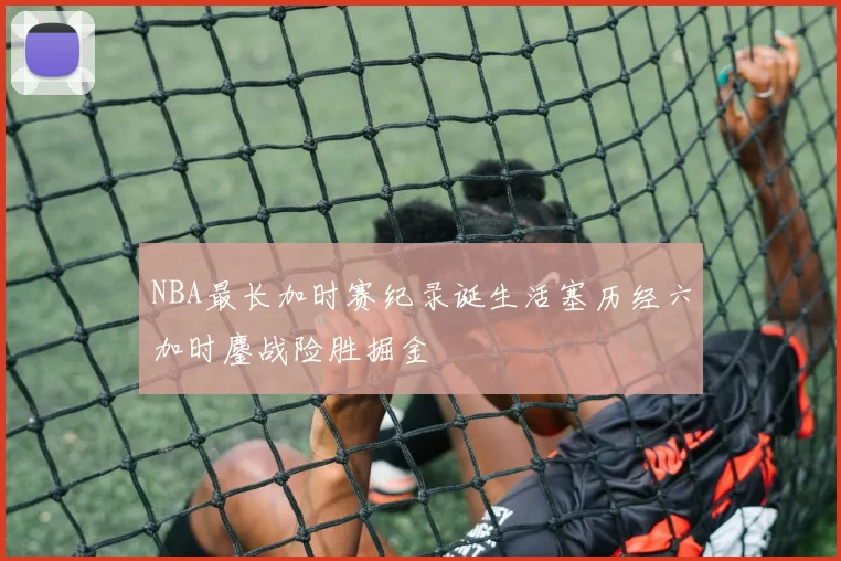 NBA最长加时赛纪录诞生活塞历经六加时鏖战险胜掘金
