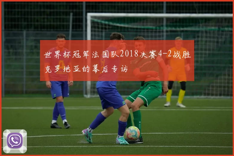 世界杯冠军法国队2018决赛4-2战胜克罗地亚的幕后专访
