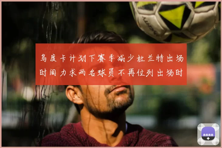 乌度卡计划下赛季减少杜兰特出场时间力求两名球员不再位列出场时间前五