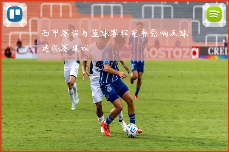 西甲赛程与篮球赛程重叠影响及球迷观赛建议