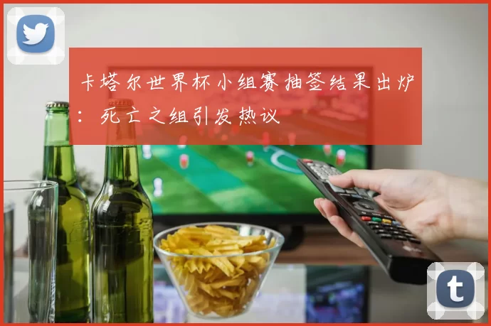 卡塔尔世界杯小组赛抽签结果出炉：死亡之组引发热议