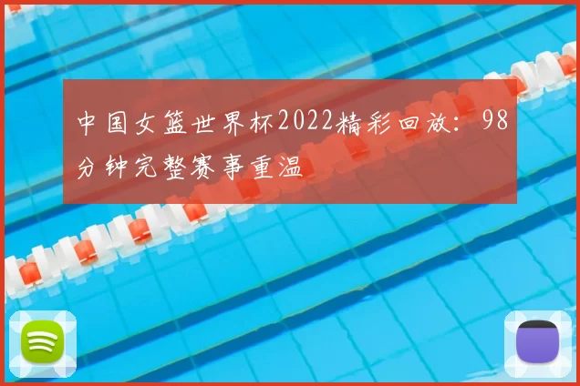 中国女篮世界杯2022精彩回放:98分钟完整赛事重温