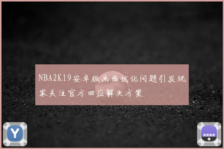 NBA2K19安卓版画面优化问题引发玩家关注官方回应解决方案