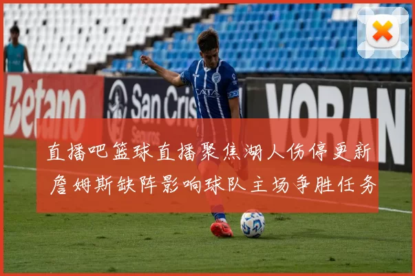直播吧篮球直播聚焦湖人伤停更新 詹姆斯缺阵影响球队主场争胜任务