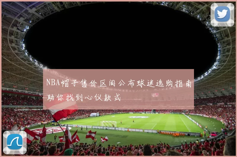NBA帽子售价区间公布球迷选购指南助你找到心仪款式