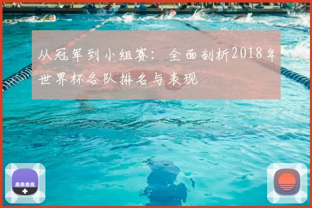 从冠军到小组赛:全面剖析2018年世界杯各队排名与表现
