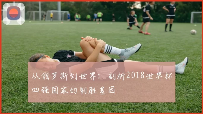 从俄罗斯到世界：剖析2018世界杯四强国家的制胜基因