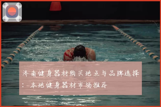 济南健身器材购买地点与品牌选择：本地健身器材市场推荐