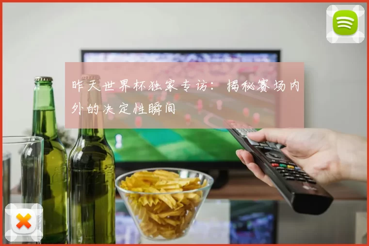 昨天世界杯独家专访：揭秘赛场内外的决定性瞬间