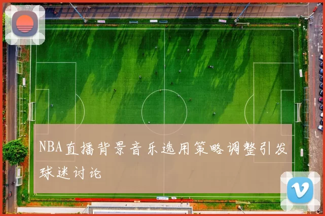 NBA直播背景音乐选用策略调整引发球迷讨论