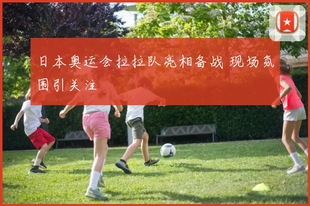 日本奥运会拉拉队亮相备战 现场氛围引关注