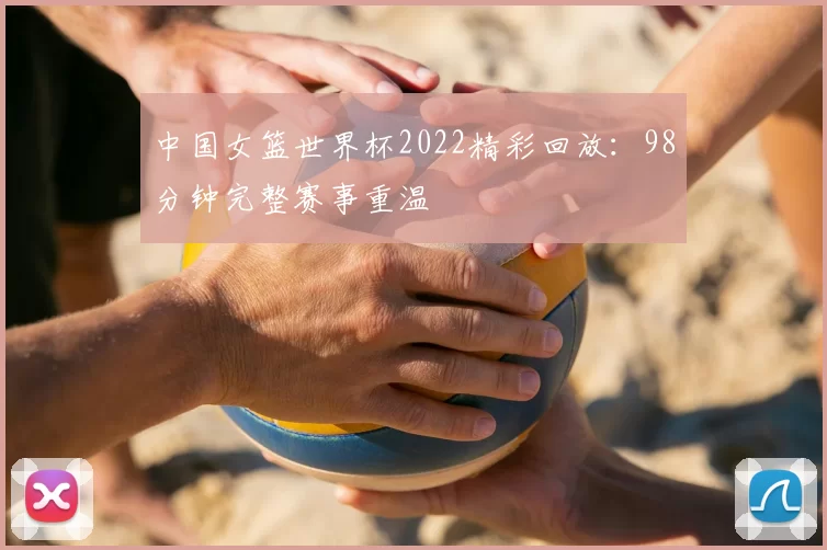 中国女篮世界杯2022精彩回放：98分钟完整赛事重温