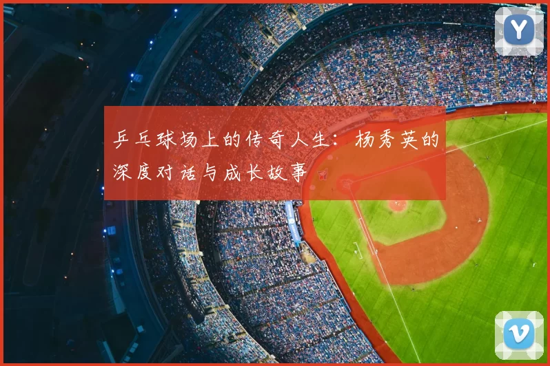 乒乓球场上的传奇人生：杨秀英的深度对话与成长故事