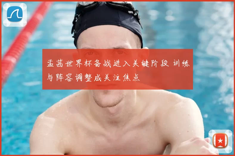 孟茜世界杯备战进入关键阶段 训练与阵容调整成关注焦点
