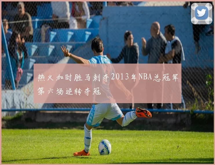 热火加时胜马刺夺2013年NBA总冠军第六场逆转夺冠