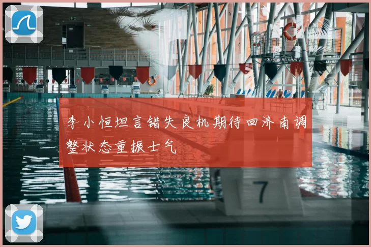 李小恒坦言错失良机期待回济南调整状态重振士气