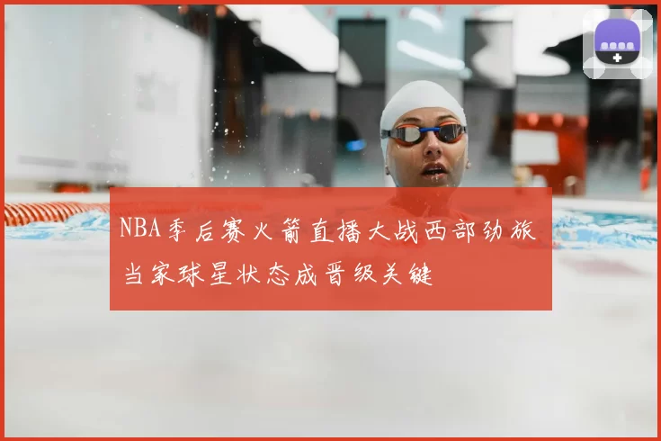 NBA季后赛火箭直播大战西部劲旅 当家球星状态成晋级关键