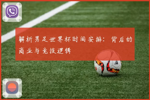 解析男足世界杯时间安排:背后的商业与竞技逻辑