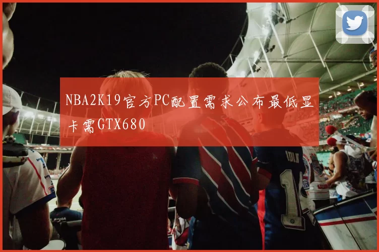 NBA2K19官方PC配置需求公布最低显卡需GTX680