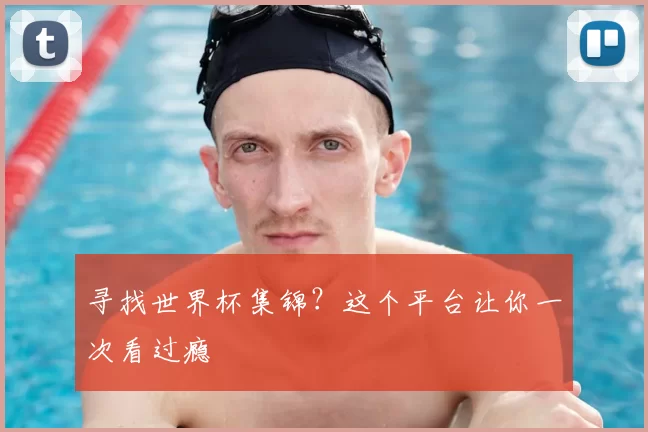 寻找世界杯集锦？这个平台让你一次看过瘾