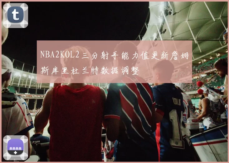 NBA2KOL2三分射手能力值更新詹姆斯库里杜兰特数据调整