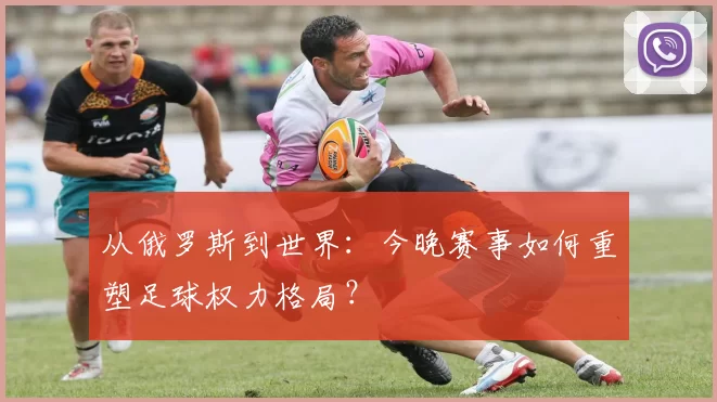 从俄罗斯到世界：今晚赛事如何重塑足球权力格局？