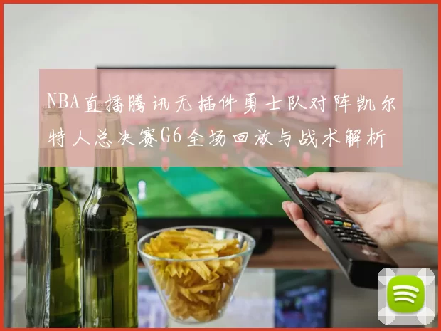 NBA直播腾讯无插件勇士队对阵凯尔特人总决赛G6全场回放与战术解析