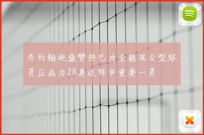 乔约翰逊盛赞热巴为全能混合型球员应成为28奥运阵中重要一员