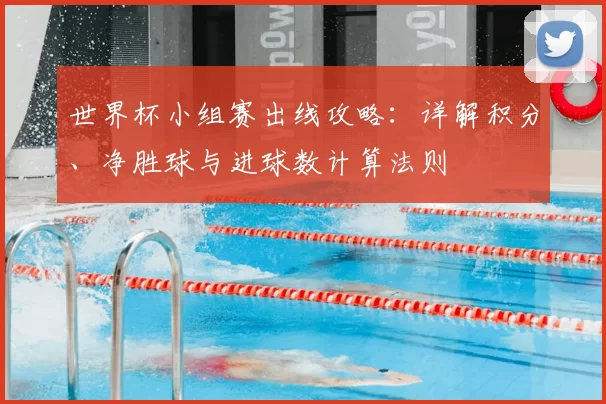 世界杯小组赛出线攻略：详解积分、净胜球与进球数计算法则