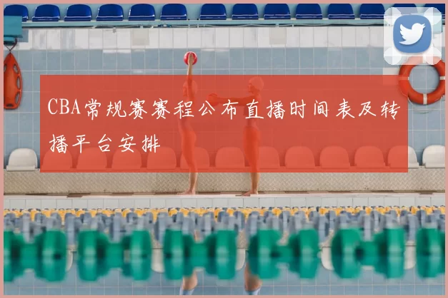 CBA常规赛赛程公布直播时间表及转播平台安排