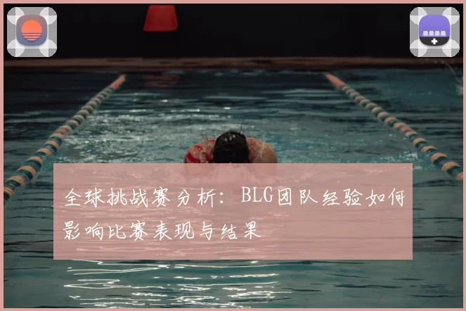 全球挑战赛分析：BLG团队经验如何影响比赛表现与结果