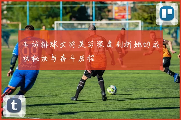 专访排球女将吴芳深度剖析她的成功秘诀与奋斗历程