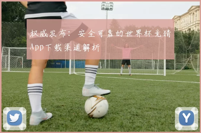 权威发布：安全可靠的世界杯竞猜App下载渠道解析