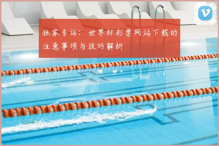 独家专访:世界杯彩票网站下载的注意事项与技巧解析