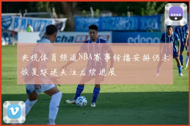 央视体育频道NBA赛事转播安排仍未恢复球迷关注后续进展