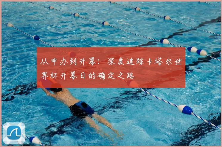 从申办到开幕：深度追踪卡塔尔世界杯开幕日的确定之路