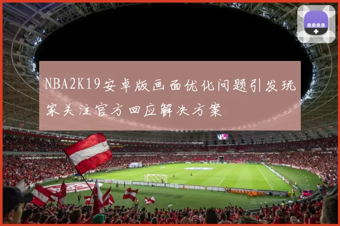 NBA2K19安卓版画面优化问题引发玩家关注官方回应解决方案