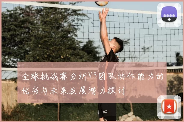 全球挑战赛分析V5团队协作能力的优劣与未来发展潜力探讨